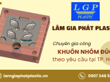 Lâm Gia Phát Plastic chuyên gia công khuôn nhôm đúc theo yêu cầu chất lượng tại TP.HCM